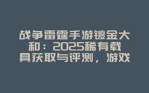 战争雷霆手游镀金大和：2025稀有载具获取与评测，游戏攻略_游戏资讯_36397绿色下载网