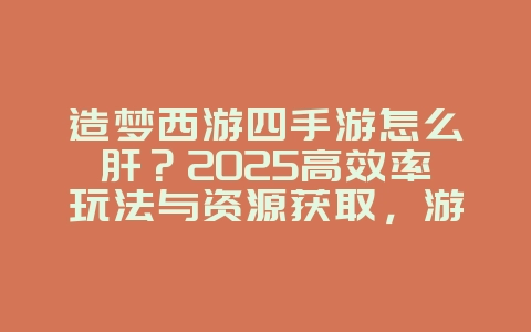 造梦西游四手游怎么肝？2025高效率玩法与资源获取，游戏攻略_游戏资讯_36397绿色下载网
