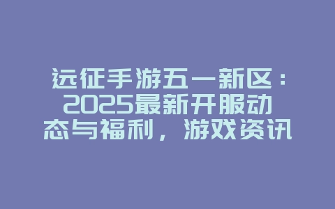 远征手游五一新区:2025最新开服动态与福利,游戏资讯_游戏资讯_36397绿色下载网 远征手游五一新区:2025最新开服动态与福利,游戏资讯_游戏资讯_36397绿色下载网