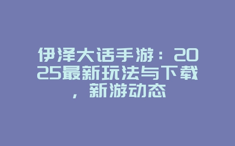 伊泽大话手游:2025最新玩法与下载,新游动态_游戏资讯_36397绿色下载网 伊泽大话手游:2025最新玩法与下载,新游动态_游戏资讯_36397绿色下载网