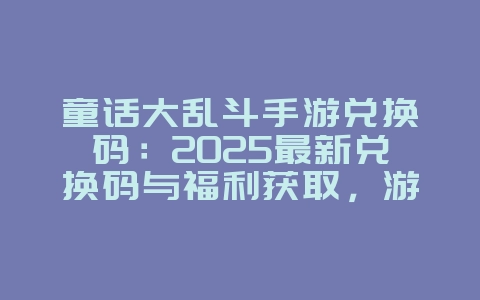 童话大乱斗手游兑换码：2025最新兑换码与福利获取，游戏攻略_游戏资讯_36397绿色下载网