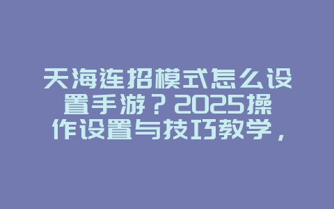 天海连招模式怎么设置手游?2025操作设置与技巧教学,游戏攻略_游戏资讯_36397绿色下载网 天海连招模式怎么设置手游?2025操作设置与技巧教学,游戏攻略_游戏资讯_36397绿色下载网