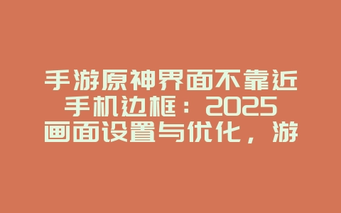 手游原神界面不靠近手机边框：2025画面设置与优化，游戏攻略_游戏资讯_36397绿色下载网