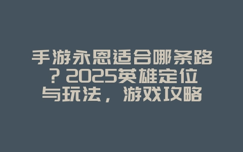 手游永恩适合哪条路?2025英雄定位与玩法,游戏攻略_游戏资讯_36397绿色下载网 手游永恩适合哪条路?2025英雄定位与玩法,游戏攻略_游戏资讯_36397绿色下载网