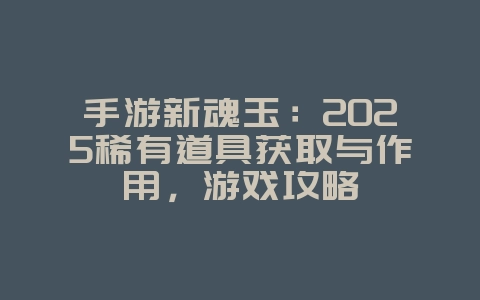 手游新魂玉:2025稀有道具获取与作用,游戏攻略_游戏资讯_36397绿色下载网 手游新魂玉:2025稀有道具获取与作用,游戏攻略_游戏资讯_36397绿色下载网