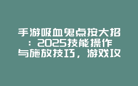 手游吸血鬼点按大招:2025技能操作与施放技巧,游戏攻略_游戏资讯_36397绿色下载网 手游吸血鬼点按大招:2025技能操作与施放技巧,游戏攻略_游戏资讯_36397绿色下载网