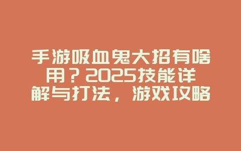 手游吸血鬼大招有啥用?2025技能详解与打法,游戏攻略_游戏资讯_36397绿色下载网 手游吸血鬼大招有啥用?2025技能详解与打法,游戏攻略_游戏资讯_36397绿色下载网