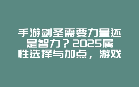 手游剑圣需要力量还是智力？2025属性选择与加点，游戏攻略_游戏资讯_36397绿色下载网