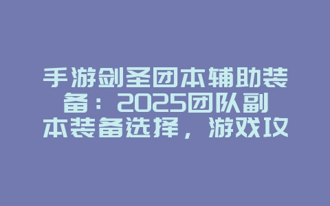 手游剑圣团本辅助装备：2025团队副本装备选择，游戏攻略_游戏资讯_36397绿色下载网
