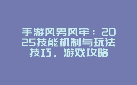 手游风男风牢:2025技能机制与玩法技巧,游戏攻略_游戏资讯_36397绿色下载网 手游风男风牢:2025技能机制与玩法技巧,游戏攻略_游戏资讯_36397绿色下载网