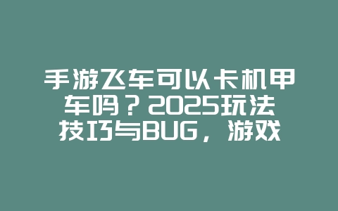 手游飞车可以卡机甲车吗?2025玩法技巧与BUG,游戏资讯_游戏资讯_36397绿色下载网 手游飞车可以卡机甲车吗?2025玩法技巧与BUG,游戏资讯_游戏资讯_36397绿色下载网