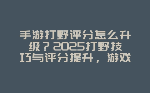 手游打野评分怎么升级?2025打野技巧与评分提升,游戏攻略_游戏资讯_36397绿色下载网 手游打野评分怎么升级?2025打野技巧与评分提升,游戏攻略_游戏资讯_36397绿色下载网