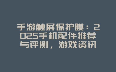 手游触屏保护膜:2025手机配件推荐与评测,游戏资讯_游戏资讯_36397绿色下载网 手游触屏保护膜:2025手机配件推荐与评测,游戏资讯_游戏资讯_36397绿色下载网