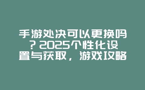 手游处决可以更换吗?2025个性化设置与获取,游戏攻略_游戏资讯_36397绿色下载网 手游处决可以更换吗?2025个性化设置与获取,游戏攻略_游戏资讯_36397绿色下载网
