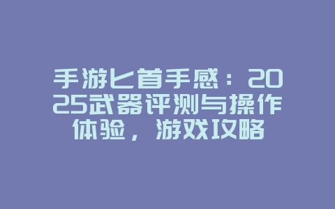 手游匕首手感：2025武器评测与操作体验，游戏攻略_游戏资讯_36397绿色下载网