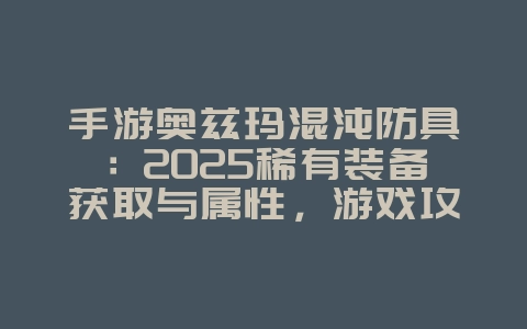 手游奥兹玛混沌防具：2025稀有装备获取与属性，游戏攻略_游戏资讯_36397绿色下载网