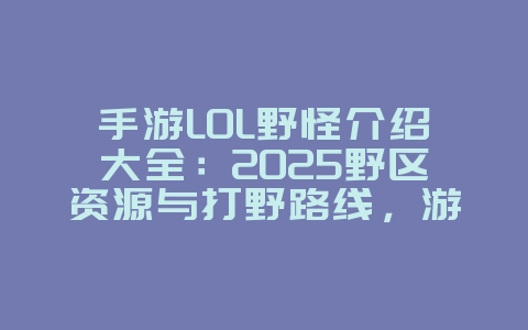 手游LOL野怪介绍大全：2025野区资源与打野路线，游戏攻略_游戏资讯_36397绿色下载网