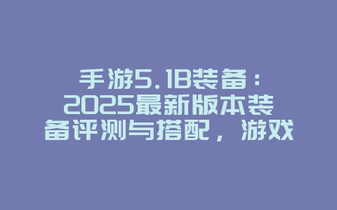 手游5.1B装备:2025最新版本装备评测与搭配,游戏攻略_游戏资讯_36397绿色下载网 手游5.1B装备:2025最新版本装备评测与搭配,游戏攻略_游戏资讯_36397绿色下载网