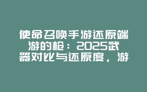 使命召唤手游还原端游的枪:2025武器对比与还原度,游戏资讯_游戏资讯_36397绿色下载网 使命召唤手游还原端游的枪:2025武器对比与还原度,游戏资讯_游戏资讯_36397绿色下载网