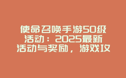 使命召唤手游50级活动:2025最新活动与奖励,游戏攻略_游戏资讯_36397绿色下载网 使命召唤手游50级活动:2025最新活动与奖励,游戏攻略_游戏资讯_36397绿色下载网