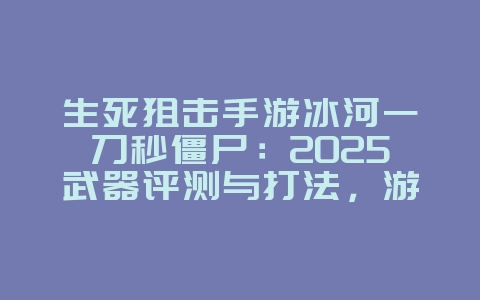 生死狙击手游冰河一刀秒僵尸:2025武器评测与打法,游戏攻略_游戏资讯_36397绿色下载网 生死狙击手游冰河一刀秒僵尸:2025武器评测与打法,游戏攻略_游戏资讯_36397绿色下载网