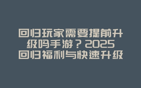 回归玩家需要提前升级吗手游?2025回归福利与快速升级,游戏攻略_游戏资讯_36397绿色下载网 回归玩家需要提前升级吗手游?2025回归福利与快速升级,游戏攻略_游戏资讯_36397绿色下载网