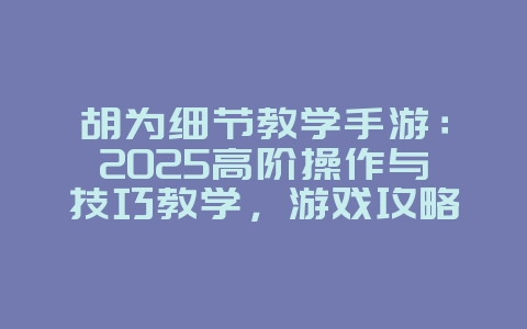 胡为细节教学手游:2025高阶操作与技巧教学,游戏攻略_游戏资讯_36397绿色下载网 胡为细节教学手游:2025高阶操作与技巧教学,游戏攻略_游戏资讯_36397绿色下载网