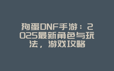狗蛋DNF手游:2025最新角色与玩法,游戏攻略_游戏资讯_36397绿色下载网 狗蛋DNF手游:2025最新角色与玩法,游戏攻略_游戏资讯_36397绿色下载网