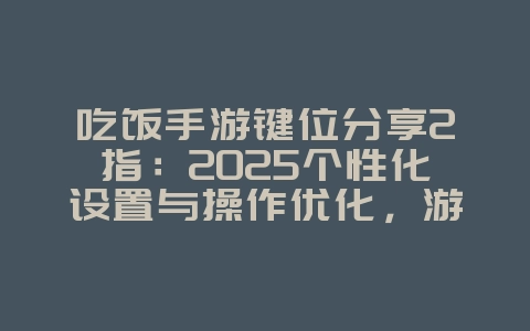 吃饭手游键位分享2指：2025个性化设置与操作优化，游戏攻略_游戏资讯_36397绿色下载网