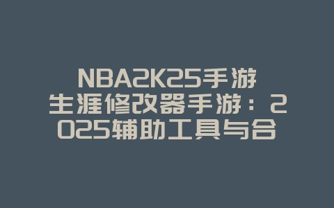NBA2K25手游生涯修改器手游：2025辅助工具与合法性，游戏资讯_游戏资讯_36397绿色下载网