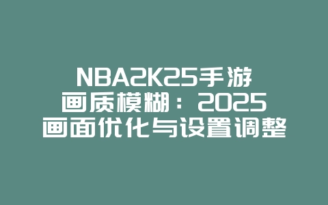 NBA2K25手游画质模糊：2025画面优化与设置调整，游戏攻略_游戏资讯_36397绿色下载网