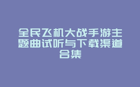 全民飞机大战手游主题曲试听与下载渠道合集_游戏资讯_36397绿色下载网 全民飞机大战手游主题曲试听与下载渠道合集_游戏资讯_36397绿色下载网