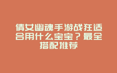倩女幽魂手游战狂适合用什么宝宝?最全搭配推荐_游戏攻略_36397绿色下载网 倩女幽魂手游战狂适合用什么宝宝?最全搭配推荐_游戏攻略_36397绿色下载网
