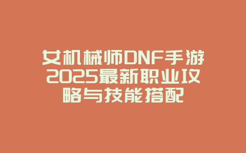 女机械师DNF手游2025最新职业攻略与技能搭配_游戏攻略_36397绿色下载网 女机械师DNF手游2025最新职业攻略与技能搭配_游戏攻略_36397绿色下载网