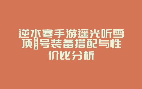 逆水寒手游遥光听雪顶氪号装备搭配与性价比分析_游戏攻略_36397绿色下载网