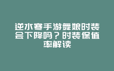 逆水寒手游舞娘时装会下降吗？时装保值率解读_游戏资讯_36397绿色下载网