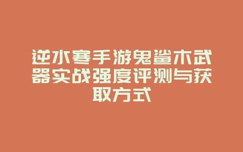 逆水寒手游鬼鲨木武器实战强度评测与获取方式_游戏攻略_36397绿色下载网 逆水寒手游鬼鲨木武器实战强度评测与获取方式_游戏攻略_36397绿色下载网