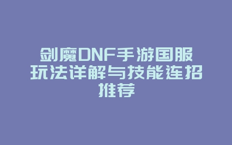 剑魔DNF手游国服玩法详解与技能连招推荐_游戏攻略_36397绿色下载网