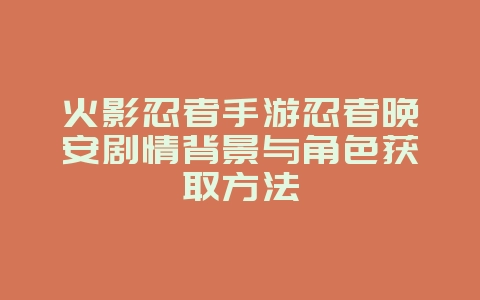 火影忍者手游忍者晚安剧情背景与角色获取方法_游戏资讯_36397绿色下载网
