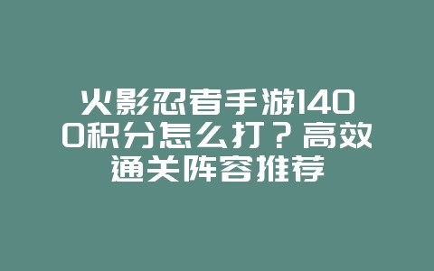 火影忍者手游1400积分怎么打？高效通关阵容推荐_游戏攻略_36397绿色下载网