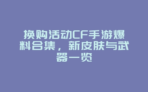 换购活动CF手游爆料合集，新皮肤与武器一览_游戏资讯_36397绿色下载网