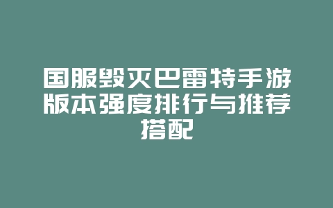 国服毁灭巴雷特手游版本强度排行与推荐搭配_游戏攻略_36397绿色下载网 国服毁灭巴雷特手游版本强度排行与推荐搭配_游戏攻略_36397绿色下载网