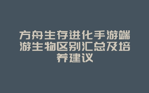 方舟生存进化手游端游生物区别汇总及培养建议_游戏攻略_36397绿色下载网 方舟生存进化手游端游生物区别汇总及培养建议_游戏攻略_36397绿色下载网