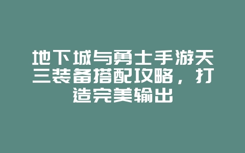 地下城与勇士手游天三装备搭配攻略，打造完美输出_游戏攻略_36397绿色下载网