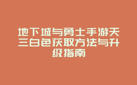地下城与勇士手游天三白色获取方法与升级指南_游戏攻略_36397绿色下载网