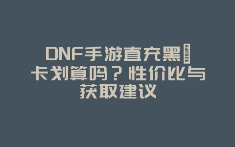 DNF手游直充黑曜卡划算吗?性价比与获取建议_游戏攻略_36397绿色下载网 DNF手游直充黑曜卡划算吗?性价比与获取建议_游戏攻略_36397绿色下载网