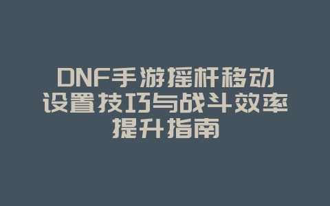 DNF手游摇杆移动设置技巧与战斗效率提升指南_游戏攻略_36397绿色下载网 DNF手游摇杆移动设置技巧与战斗效率提升指南_游戏攻略_36397绿色下载网