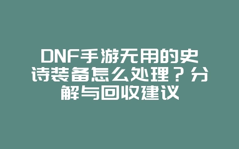 DNF手游无用的史诗装备怎么处理?分解与回收建议_游戏攻略_36397绿色下载网 DNF手游无用的史诗装备怎么处理?分解与回收建议_游戏攻略_36397绿色下载网