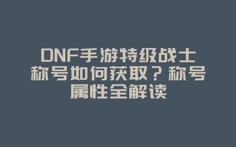 DNF手游特级战士称号如何获取?称号属性全解读_游戏攻略_36397绿色下载网 DNF手游特级战士称号如何获取?称号属性全解读_游戏攻略_36397绿色下载网