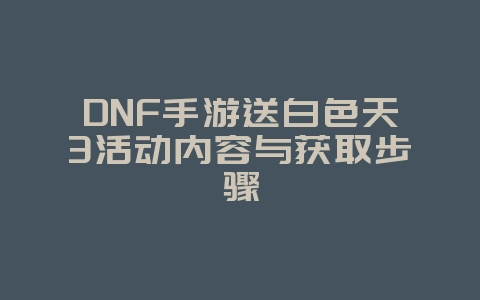 DNF手游送白色天3活动内容与获取步骤_游戏资讯_36397绿色下载网 DNF手游送白色天3活动内容与获取步骤_游戏资讯_36397绿色下载网